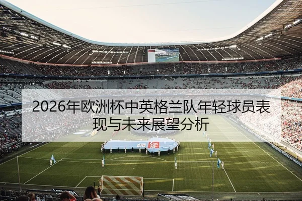 2026年欧洲杯中英格兰队年轻球员表现与未来展望分析