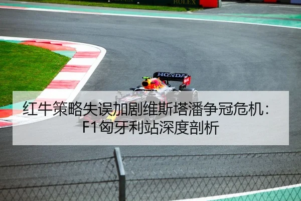 红牛策略失误加剧维斯塔潘争冠危机：F1匈牙利站深度剖析