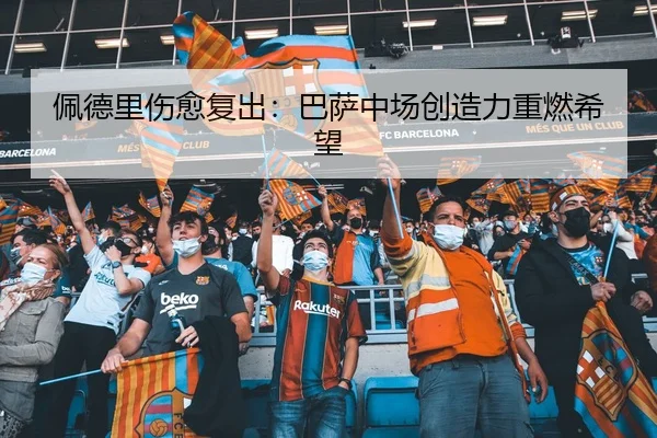 佩德里伤愈复出：巴萨中场创造力重燃希望
