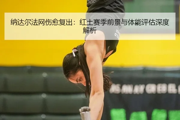 纳达尔法网伤愈复出：红土赛季前景与体能评估深度解析