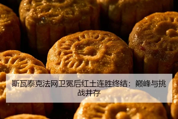 斯瓦泰克法网卫冕后红土连胜终结：巅峰与挑战并存