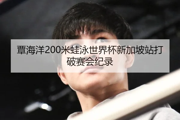 覃海洋200米蛙泳世界杯新加坡站打破赛会纪录