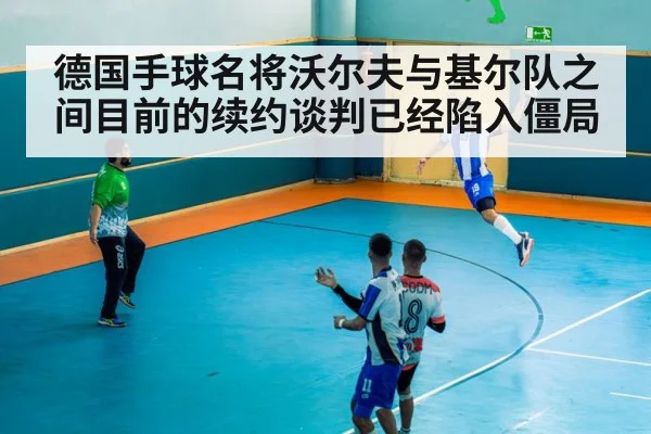德国手球名将沃尔夫与基尔队之间目前的续约谈判已经陷入僵局