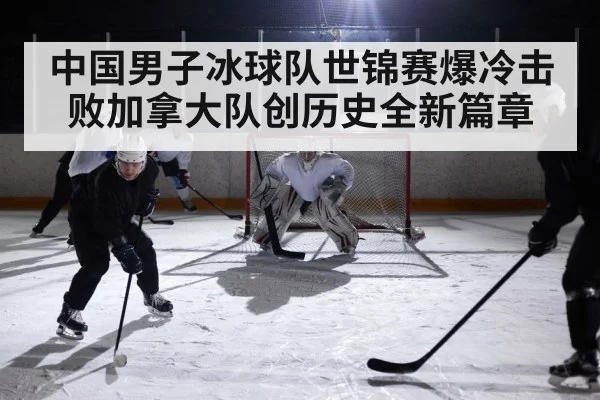 中国男子冰球队世锦赛爆冷击败加拿大队创历史全新篇章