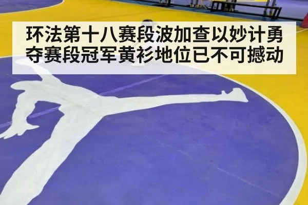 环法第十八赛段波加查以妙计勇夺赛段冠军黄衫地位已不可撼动