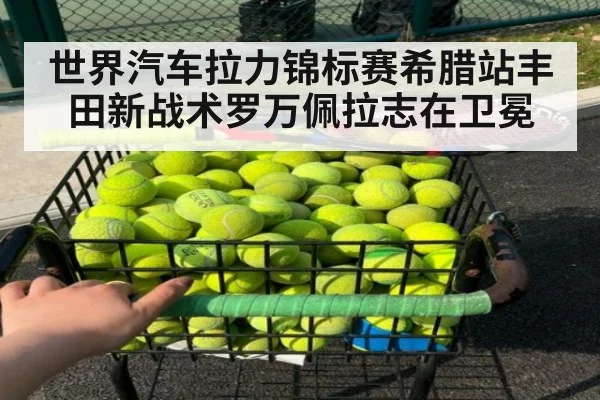 世界汽车拉力锦标赛希腊站丰田新战术罗万佩拉志在卫冕